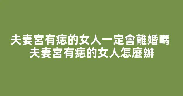 夫妻宮有痣的女人一定會離婚嗎 夫妻宮有痣的女人怎麼辦